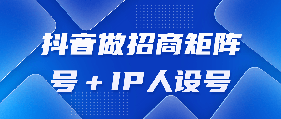 抖音做招商矩阵号+IP人设号