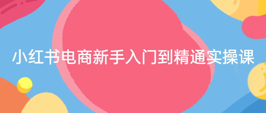 小红书电商新手入门到精通实操课-铁虎资源网