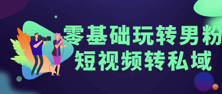 零基础玩转男粉短视频转私域-铁虎资源网