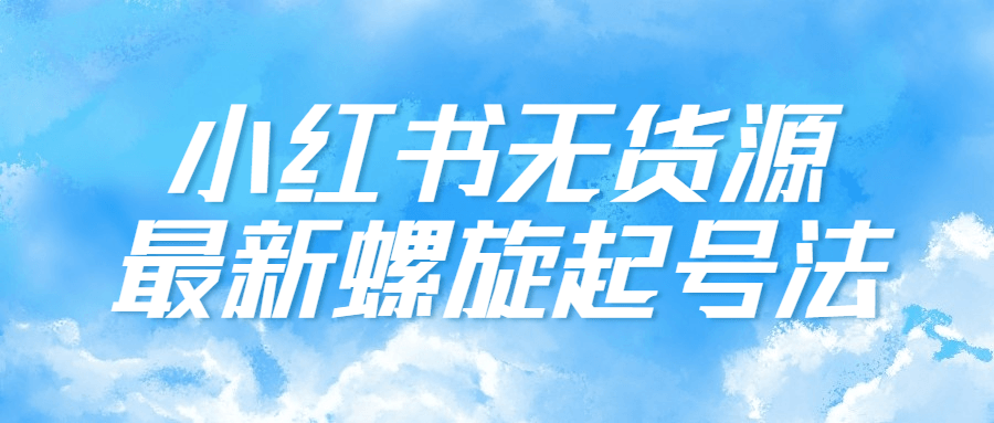 小红书无货源最新螺旋起号法-铁虎资源网
